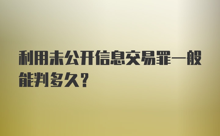 利用未公开信息交易罪一般能判多久？