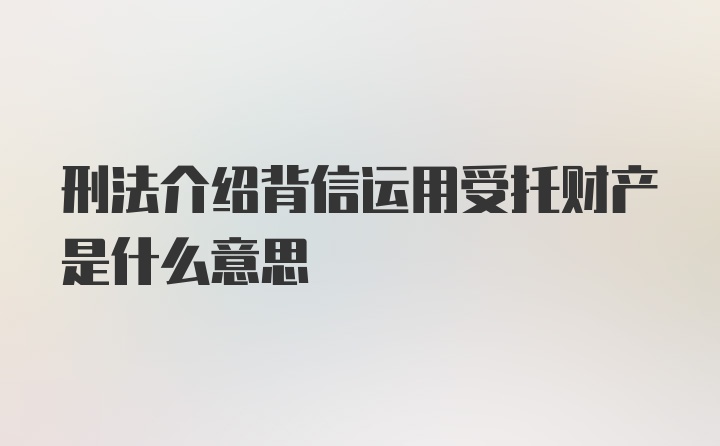 刑法介绍背信运用受托财产是什么意思