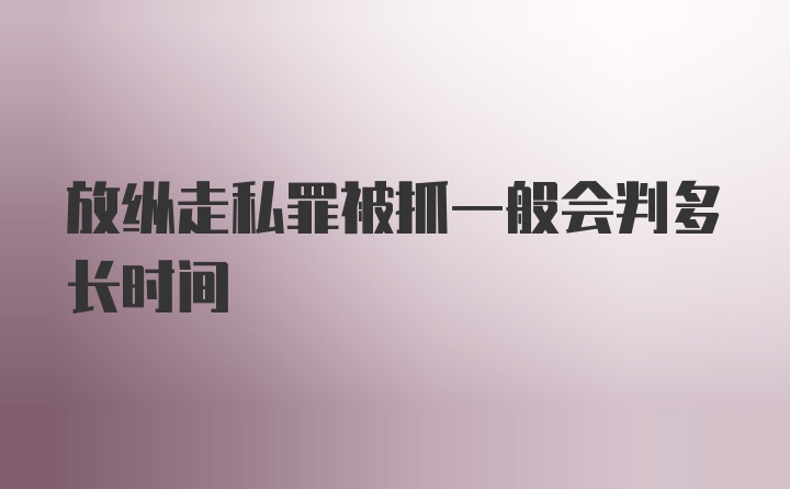 放纵走私罪被抓一般会判多长时间