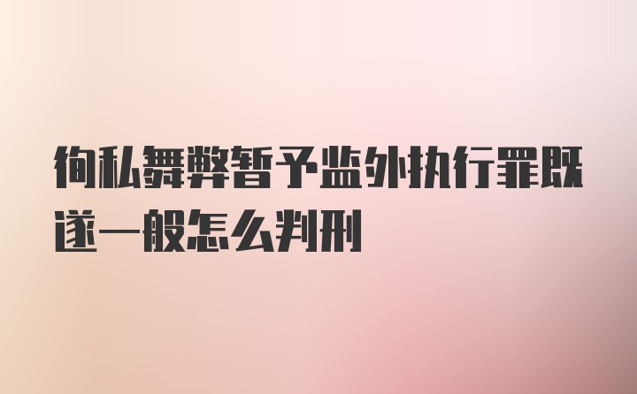 徇私舞弊暂予监外执行罪既遂一般怎么判刑