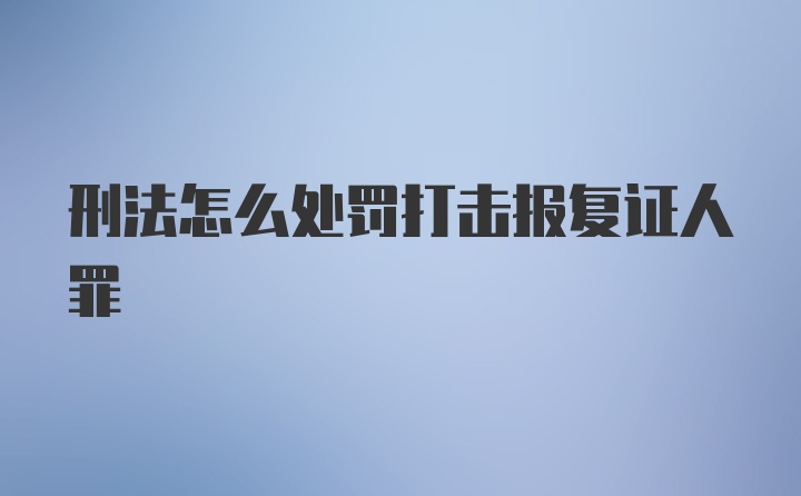 刑法怎么处罚打击报复证人罪