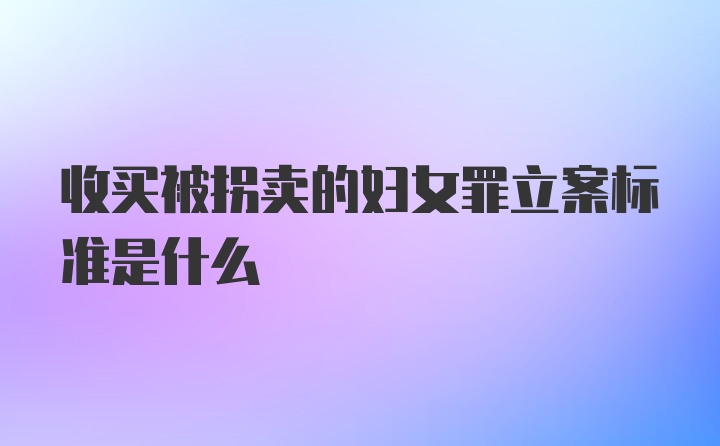 收买被拐卖的妇女罪立案标准是什么