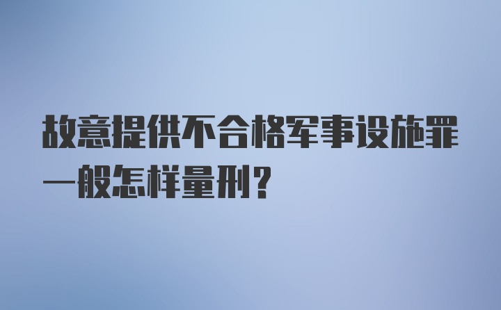 故意提供不合格军事设施罪一般怎样量刑？