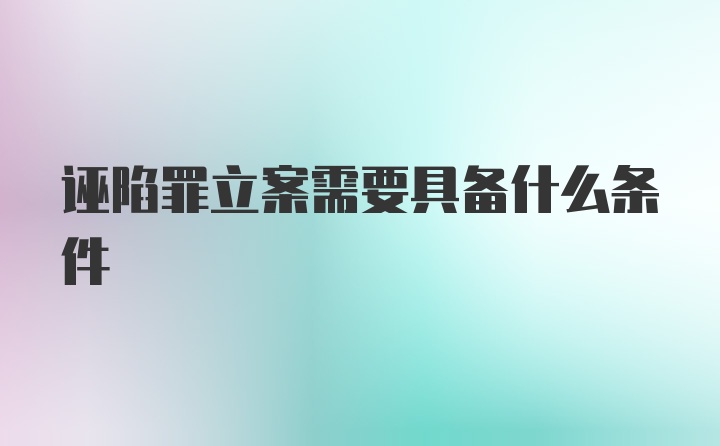 诬陷罪立案需要具备什么条件