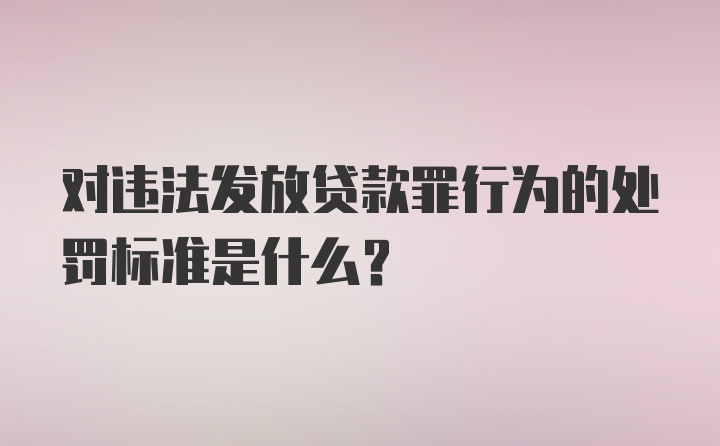 对违法发放贷款罪行为的处罚标准是什么？