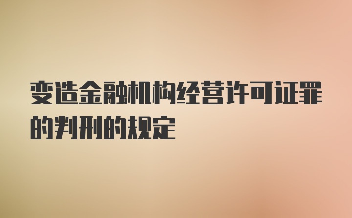 变造金融机构经营许可证罪的判刑的规定