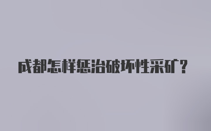 成都怎样惩治破坏性采矿?