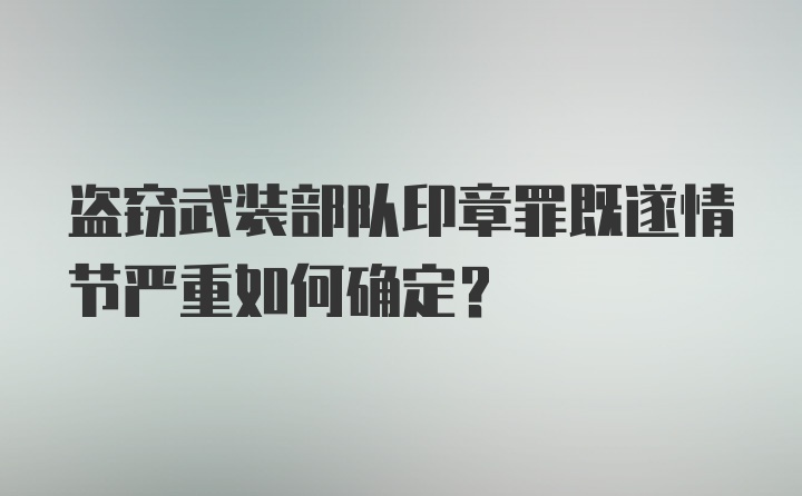 盗窃武装部队印章罪既遂情节严重如何确定?