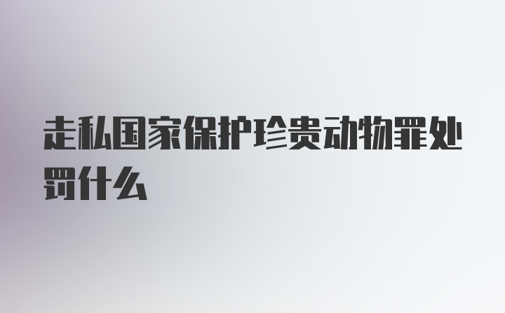 走私国家保护珍贵动物罪处罚什么