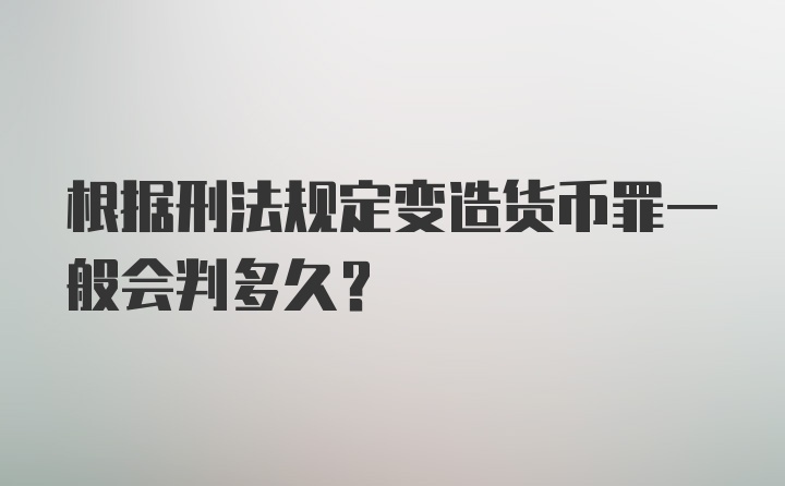 根据刑法规定变造货币罪一般会判多久？