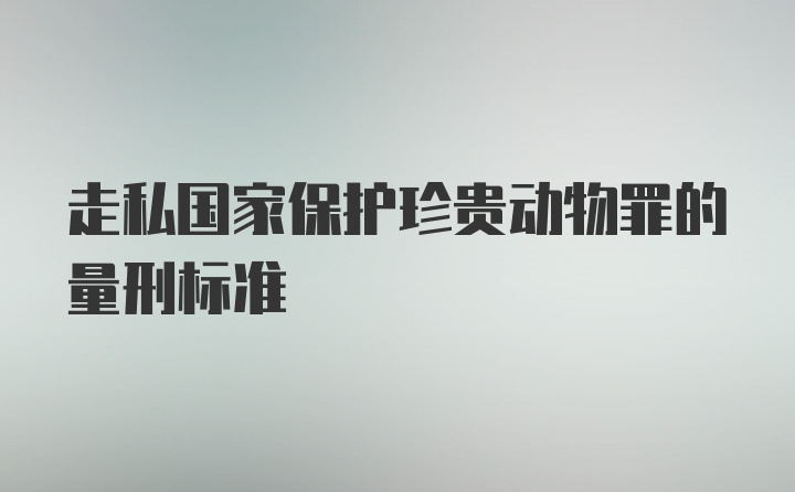 走私国家保护珍贵动物罪的量刑标准