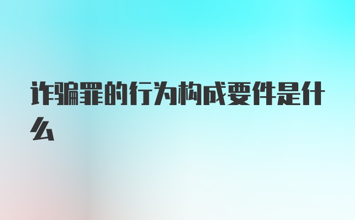 诈骗罪的行为构成要件是什么