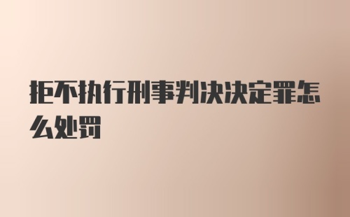 拒不执行刑事判决决定罪怎么处罚