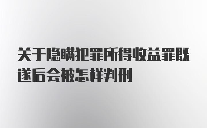 关于隐瞒犯罪所得收益罪既遂后会被怎样判刑