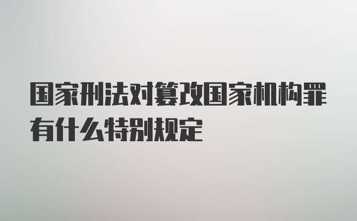 国家刑法对篡改国家机构罪有什么特别规定