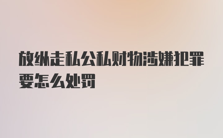 放纵走私公私财物涉嫌犯罪要怎么处罚