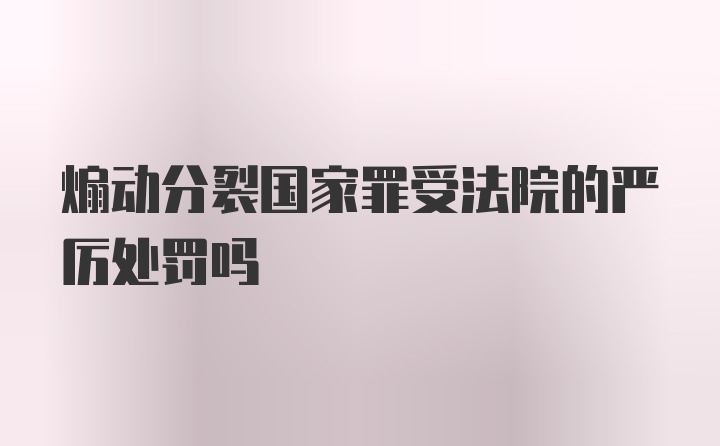 煽动分裂国家罪受法院的严厉处罚吗