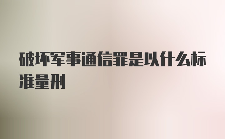 破坏军事通信罪是以什么标准量刑