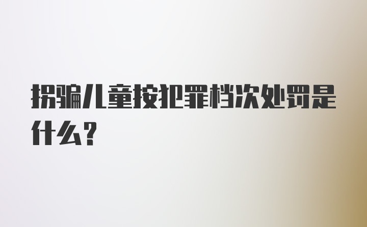 拐骗儿童按犯罪档次处罚是什么？