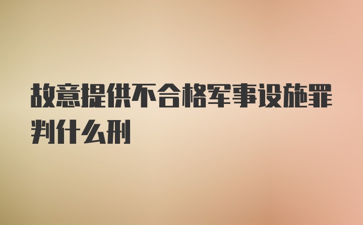 故意提供不合格军事设施罪判什么刑