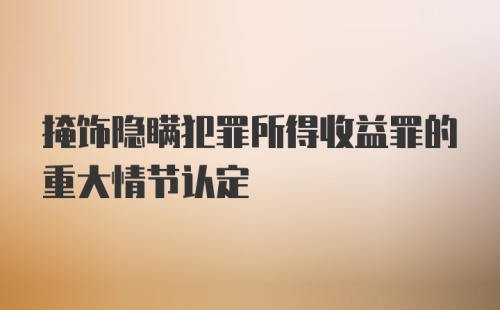 掩饰隐瞒犯罪所得收益罪的重大情节认定