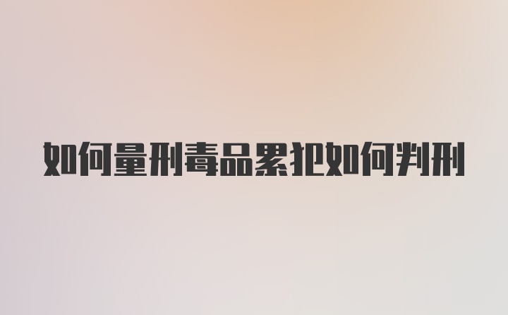 如何量刑毒品累犯如何判刑