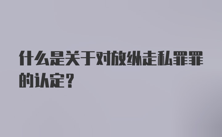 什么是关于对放纵走私罪罪的认定？