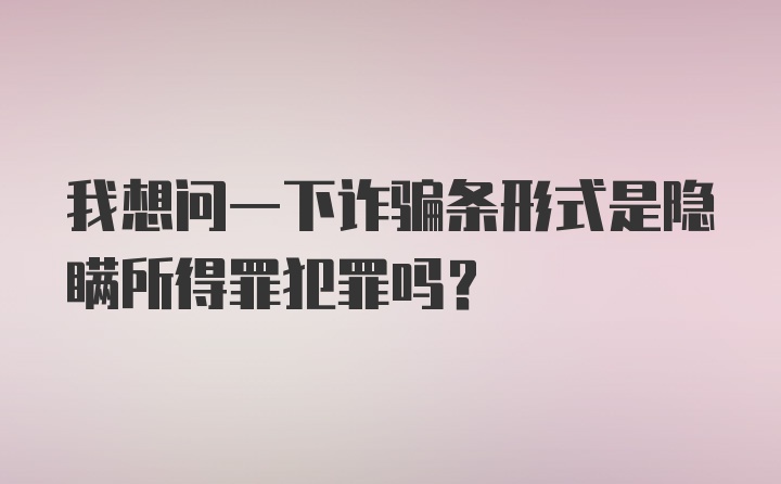 我想问一下诈骗条形式是隐瞒所得罪犯罪吗？