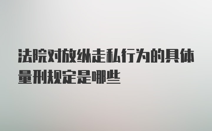 法院对放纵走私行为的具体量刑规定是哪些