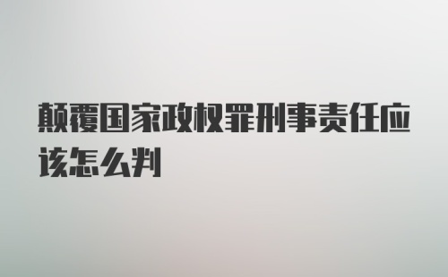 颠覆国家政权罪刑事责任应该怎么判