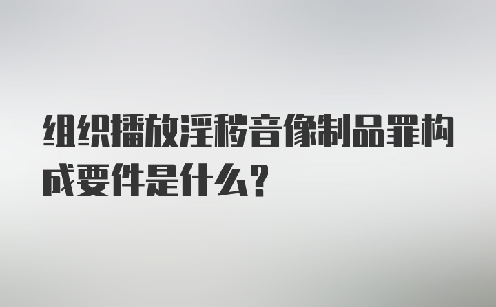 组织播放淫秽音像制品罪构成要件是什么？