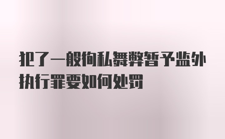 犯了一般徇私舞弊暂予监外执行罪要如何处罚