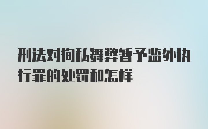 刑法对徇私舞弊暂予监外执行罪的处罚和怎样