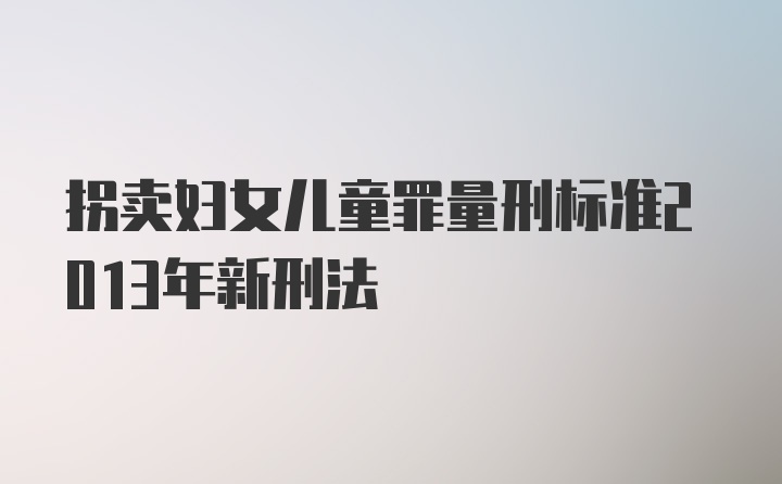 拐卖妇女儿童罪量刑标准2013年新刑法