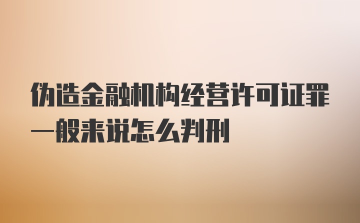 伪造金融机构经营许可证罪一般来说怎么判刑