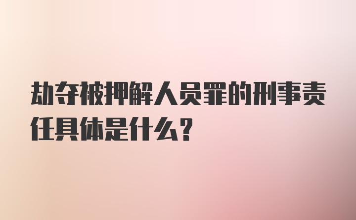 劫夺被押解人员罪的刑事责任具体是什么？