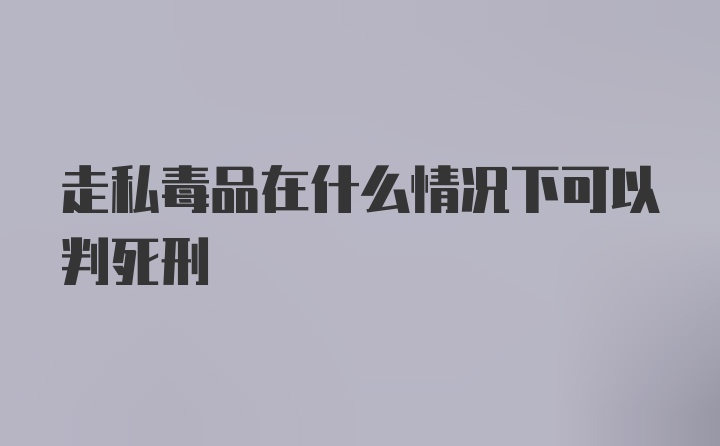 走私毒品在什么情况下可以判死刑