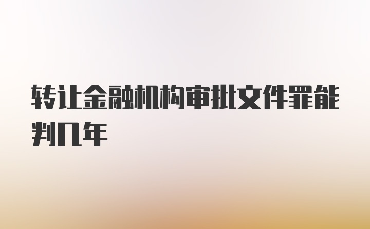 转让金融机构审批文件罪能判几年