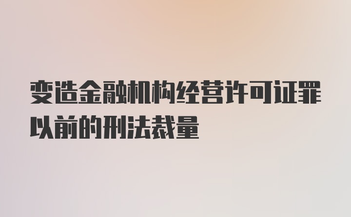 变造金融机构经营许可证罪以前的刑法裁量