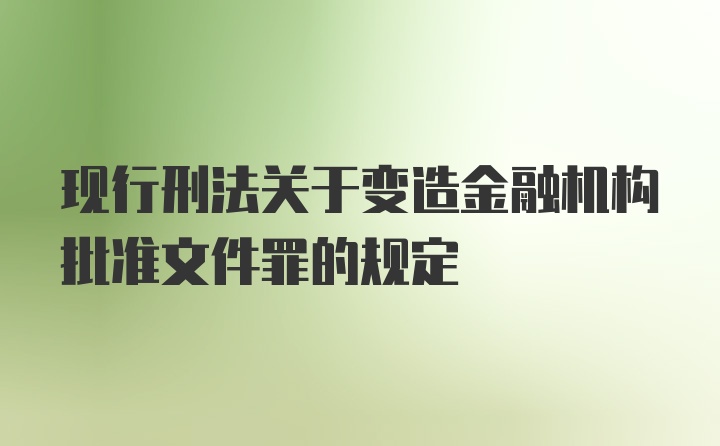 现行刑法关于变造金融机构批准文件罪的规定