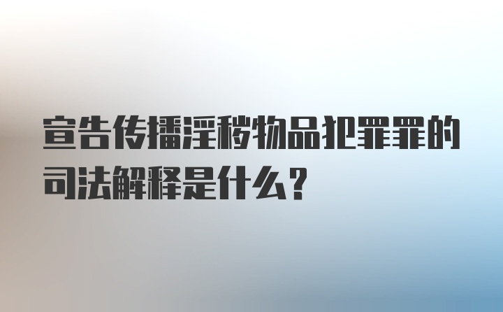 宣告传播淫秽物品犯罪罪的司法解释是什么？