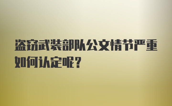 盗窃武装部队公文情节严重如何认定呢？