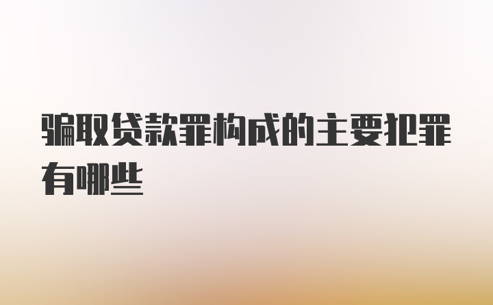 骗取贷款罪构成的主要犯罪有哪些