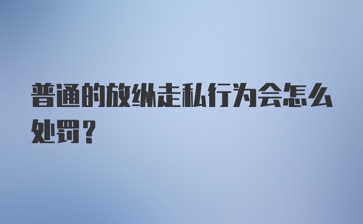 普通的放纵走私行为会怎么处罚？