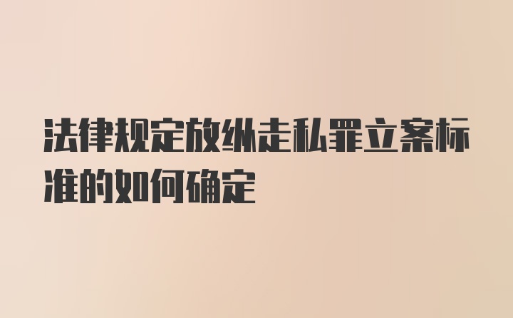 法律规定放纵走私罪立案标准的如何确定