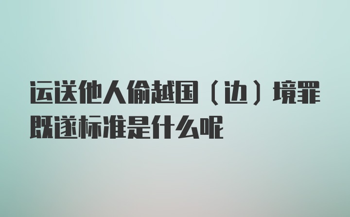 运送他人偷越国（边）境罪既遂标准是什么呢