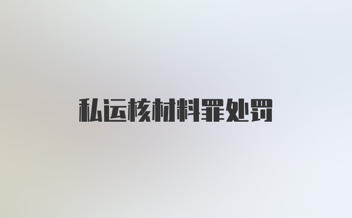 私运核材料罪处罚