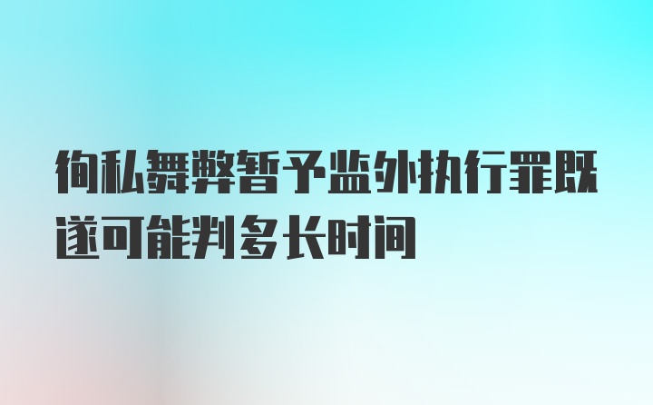 徇私舞弊暂予监外执行罪既遂可能判多长时间