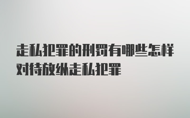 走私犯罪的刑罚有哪些怎样对待放纵走私犯罪