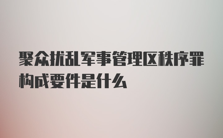 聚众扰乱军事管理区秩序罪构成要件是什么